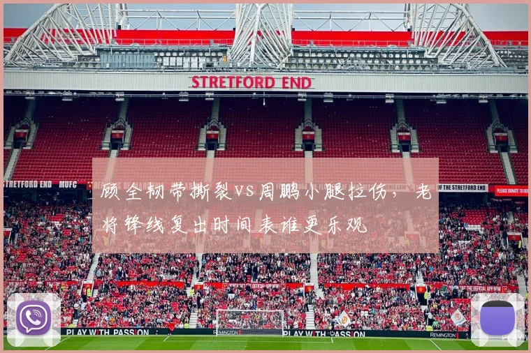 顾全韧带撕裂vs周鹏小腿拉伤，老将锋线复出时间表谁更乐观