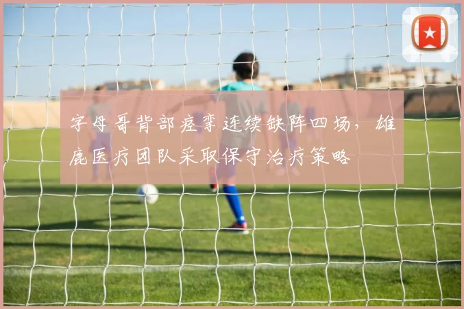 字母哥背部痉挛连续缺阵四场,雄鹿医疗团队采取保守治疗策略