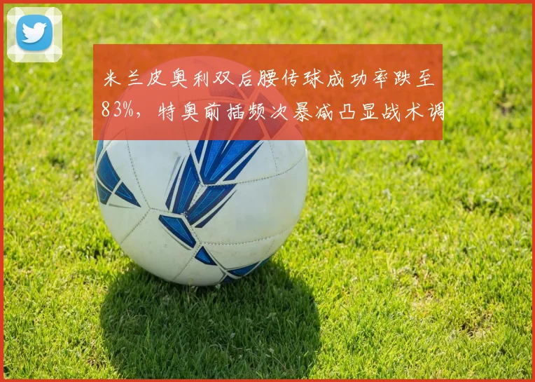 米兰皮奥利双后腰传球成功率跌至83%,特奥前插频次暴减凸显战术调整应急伤