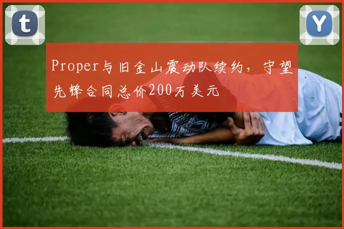 Proper与旧金山震动队续约,守望先锋合同总价200万美元
