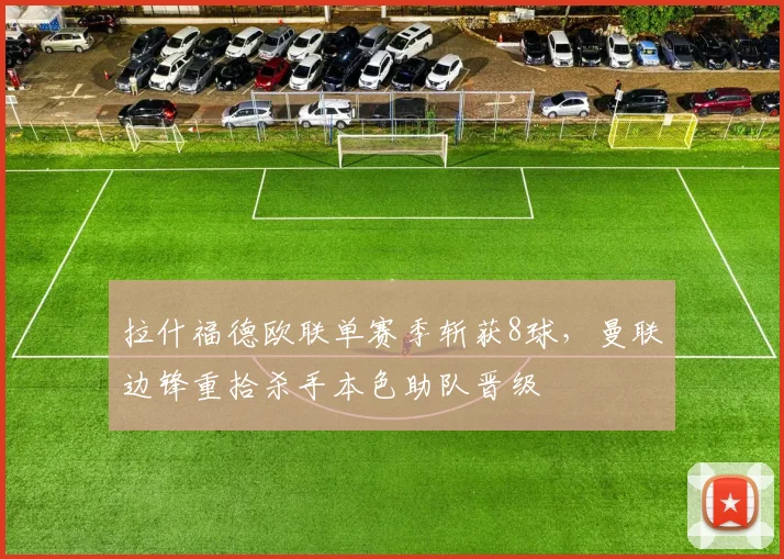 拉什福德欧联单赛季斩获8球,曼联边锋重拾杀手本色助队晋级