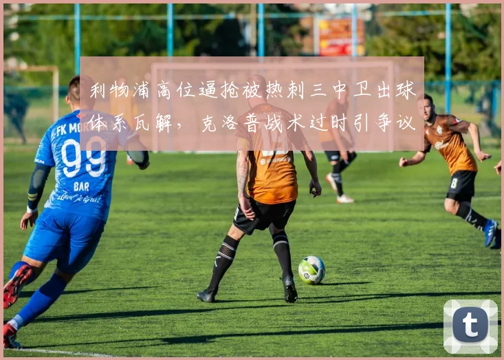 利物浦高位逼抢被热刺三中卫出球体系瓦解,克洛普战术过时引争议