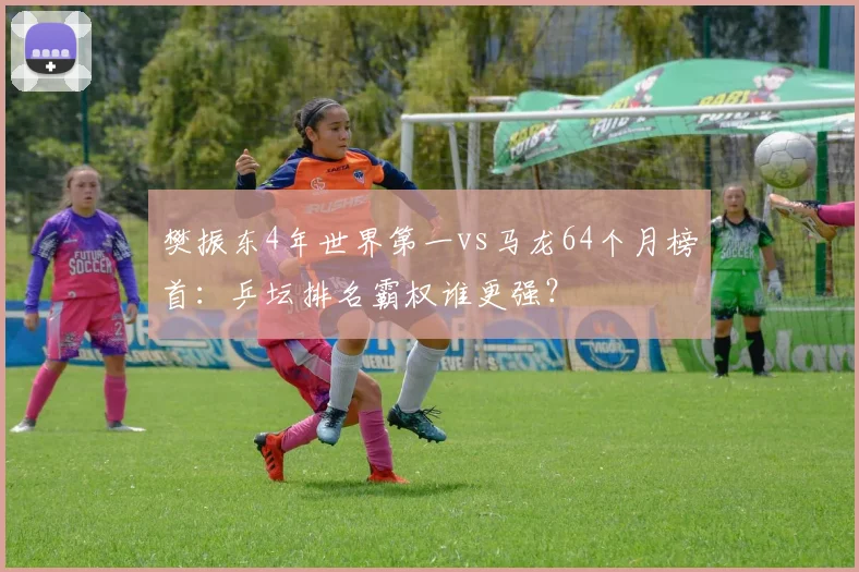 樊振东4年世界第一vs马龙64个月榜首:乒坛排名霸权谁更强?