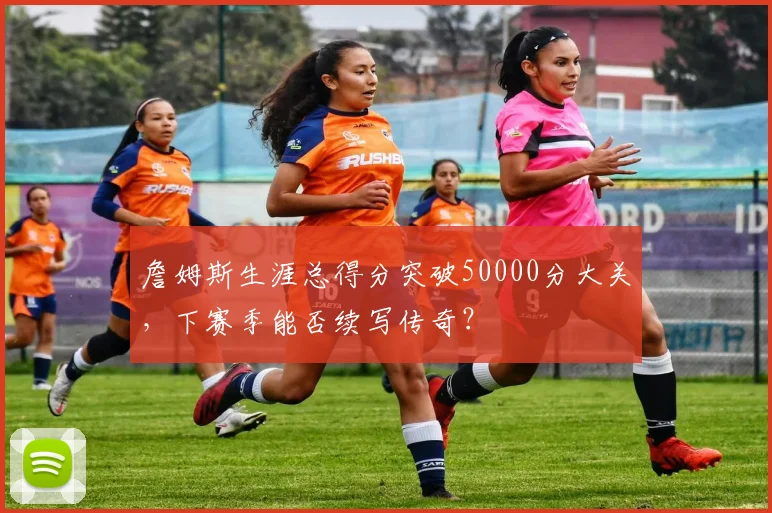 詹姆斯生涯总得分突破50000分大关,下赛季能否续写传奇?