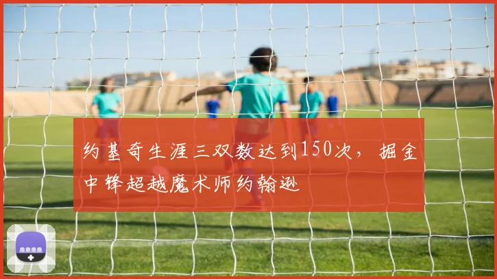 约基奇生涯三双数达到150次,掘金中锋超越魔术师约翰逊